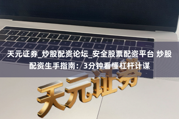 天元证券_炒股配资论坛_安全股票配资平台 炒股配资生手指南：3分钟看懂杠杆计谋