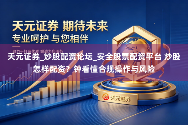 天元证券_炒股配资论坛_安全股票配资平台 炒股怎样配资？钟看懂合规操作与风险