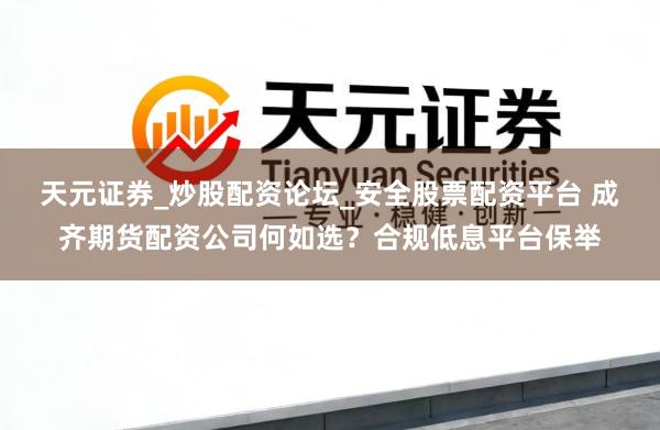天元证券_炒股配资论坛_安全股票配资平台 成齐期货配资公司何如选？合规低息平台保举