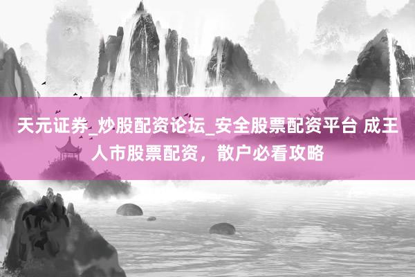 天元证券_炒股配资论坛_安全股票配资平台 成王人市股票配资，散户必看攻略