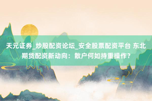 天元证券_炒股配资论坛_安全股票配资平台 东北期货配资新动向：散户何如持重操作？
