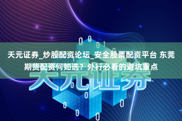 天元证券_炒股配资论坛_安全股票配资平台 东莞期货配资何如选？外行必看的避坑重点