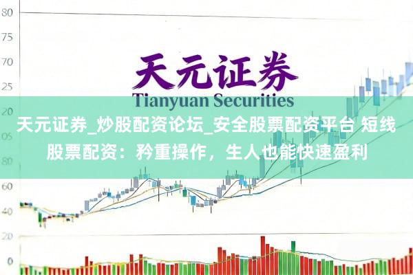 天元证券_炒股配资论坛_安全股票配资平台 短线股票配资：矜重操作，生人也能快速盈利