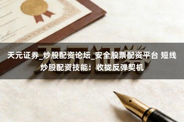 天元证券_炒股配资论坛_安全股票配资平台 短线炒股配资技能：收拢反弹契机