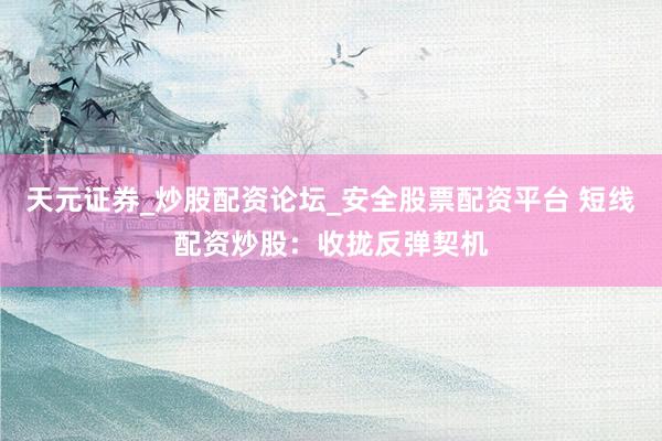 天元证券_炒股配资论坛_安全股票配资平台 短线配资炒股：收拢反弹契机