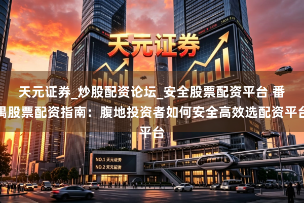 天元证券_炒股配资论坛_安全股票配资平台 番禺股票配资指南：腹地投资者如何安全高效选配资平台