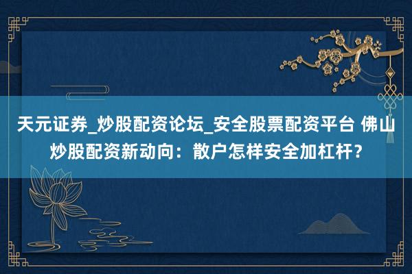 天元证券_炒股配资论坛_安全股票配资平台 佛山炒股配资新动向：散户怎样安全加杠杆？
