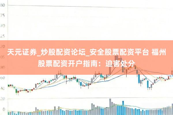 天元证券_炒股配资论坛_安全股票配资平台 福州股票配资开户指南：迫害处分