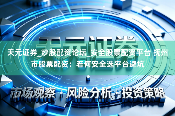天元证券_炒股配资论坛_安全股票配资平台 抚州市股票配资：若何安全选平台避坑