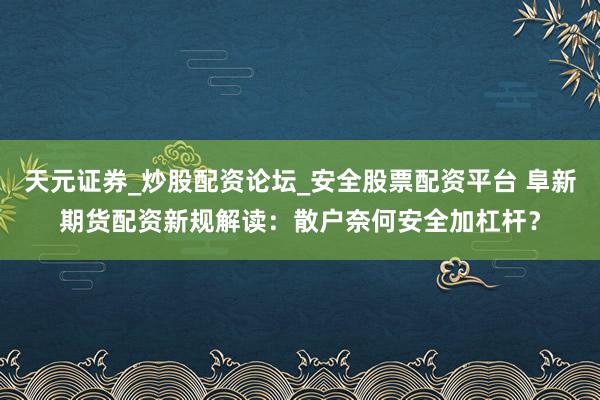 天元证券_炒股配资论坛_安全股票配资平台 阜新期货配资新规解读：散户奈何安全加杠杆？
