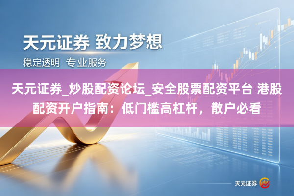 天元证券_炒股配资论坛_安全股票配资平台 港股配资开户指南：低门槛高杠杆，散户必看