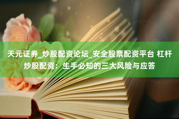 天元证券_炒股配资论坛_安全股票配资平台 杠杆炒股配资：生手必知的三大风险与应答