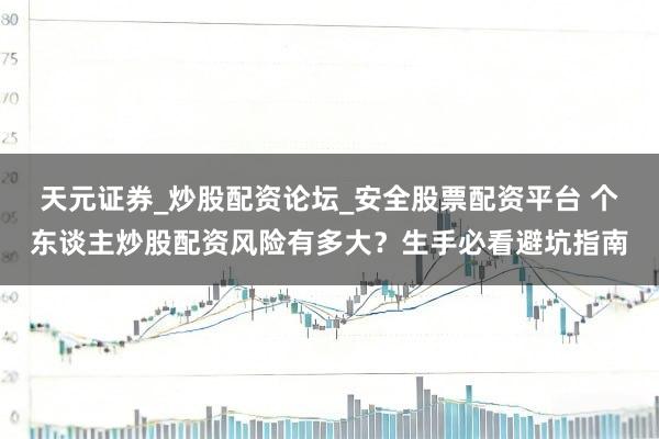 天元证券_炒股配资论坛_安全股票配资平台 个东谈主炒股配资风险有多大？生手必看避坑指南