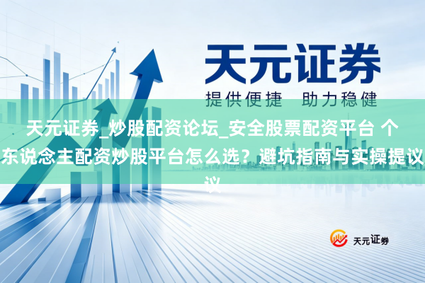 天元证券_炒股配资论坛_安全股票配资平台 个东说念主配资炒股平台怎么选？避坑指南与实操提议