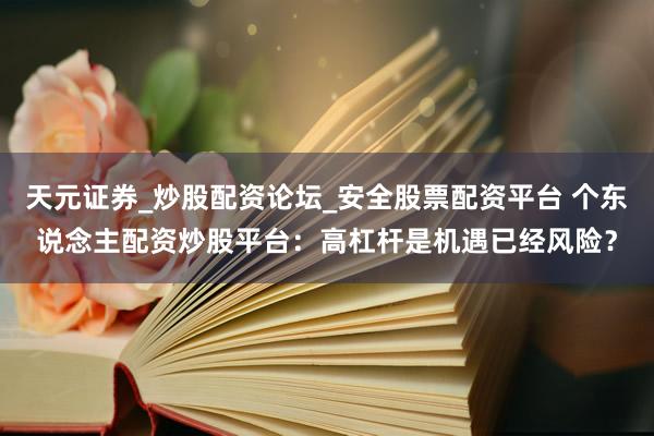 天元证券_炒股配资论坛_安全股票配资平台 个东说念主配资炒股平台：高杠杆是机遇已经风险？