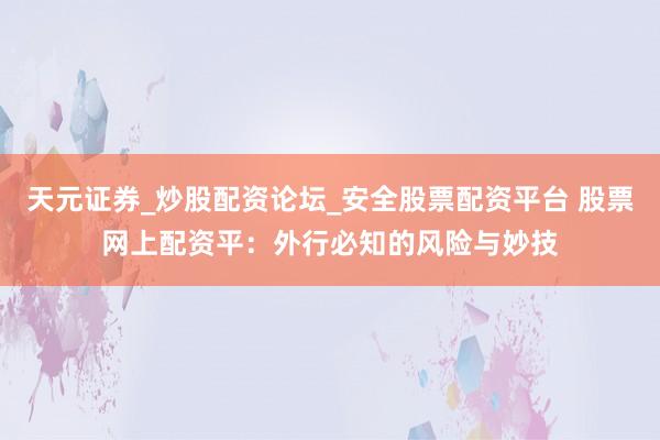 天元证券_炒股配资论坛_安全股票配资平台 股票网上配资平：外行必知的风险与妙技