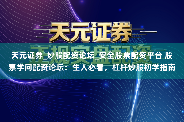 天元证券_炒股配资论坛_安全股票配资平台 股票学问配资论坛：生人必看，杠杆炒股初学指南