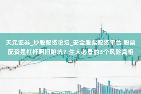 天元证券_炒股配资论坛_安全股票配资平台 股票配资是杠杆照旧陷坑？生人必看的3个风险真相