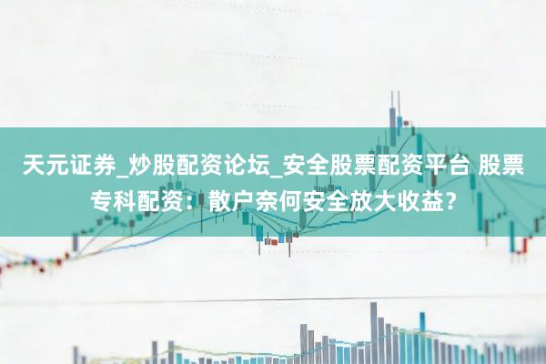 天元证券_炒股配资论坛_安全股票配资平台 股票专科配资：散户奈何安全放大收益？