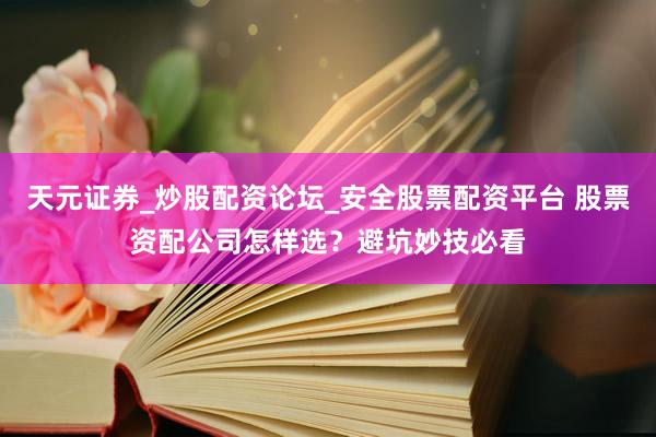 天元证券_炒股配资论坛_安全股票配资平台 股票资配公司怎样选？避坑妙技必看