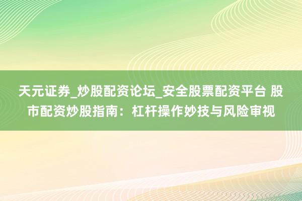 天元证券_炒股配资论坛_安全股票配资平台 股市配资炒股指南：杠杆操作妙技与风险审视