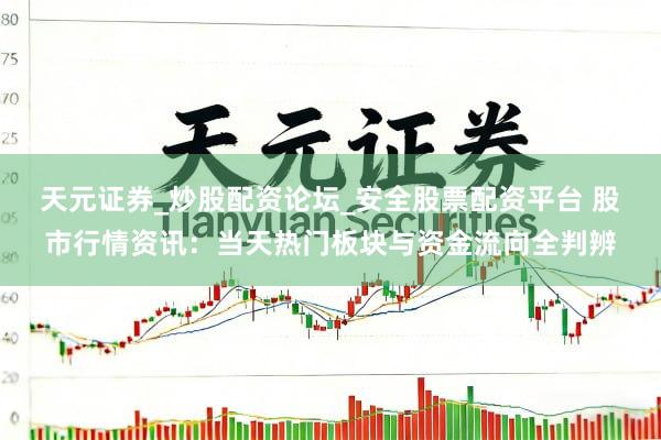 天元证券_炒股配资论坛_安全股票配资平台 股市行情资讯：当天热门板块与资金流向全判辨
