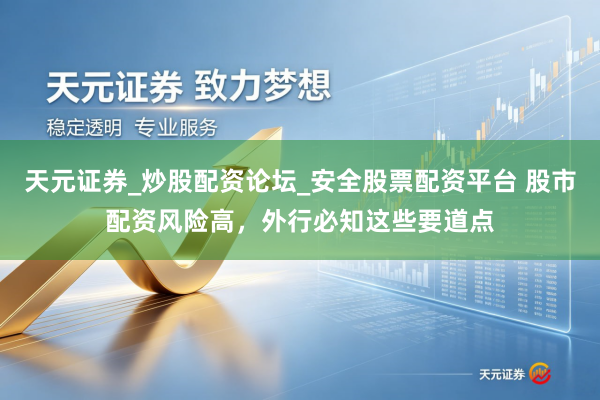 天元证券_炒股配资论坛_安全股票配资平台 股市配资风险高，外行必知这些要道点
