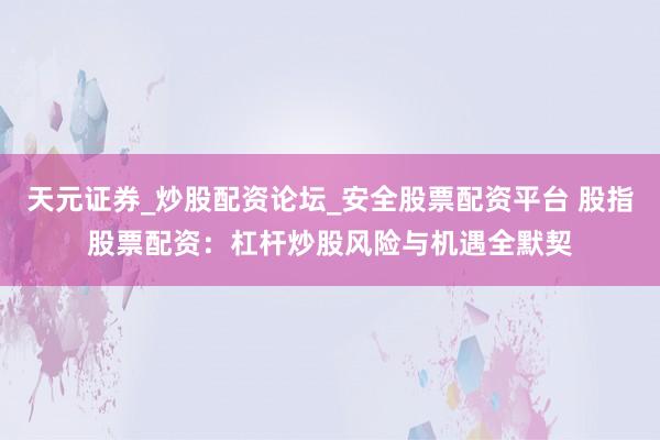 天元证券_炒股配资论坛_安全股票配资平台 股指股票配资：杠杆炒股风险与机遇全默契