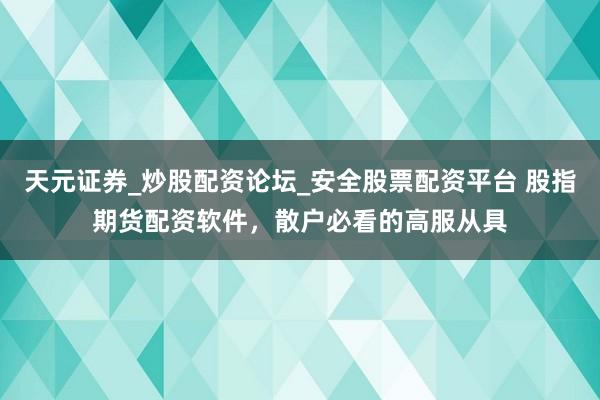 天元证券_炒股配资论坛_安全股票配资平台 股指期货配资软件，散户必看的高服从具