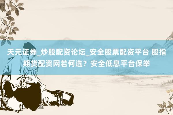 天元证券_炒股配资论坛_安全股票配资平台 股指期货配资网若何选？安全低息平台保举