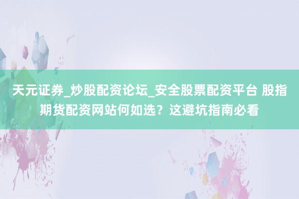 天元证券_炒股配资论坛_安全股票配资平台 股指期货配资网站何如选？这避坑指南必看