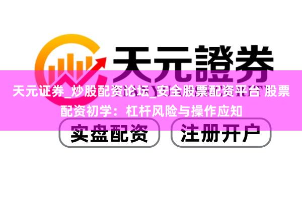 天元证券_炒股配资论坛_安全股票配资平台 股票配资初学：杠杆风险与操作应知