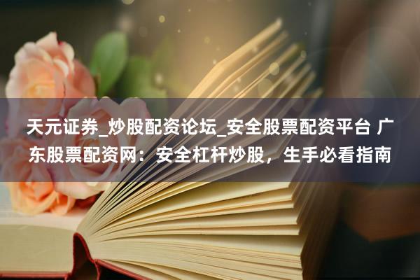 天元证券_炒股配资论坛_安全股票配资平台 广东股票配资网：安全杠杆炒股，生手必看指南