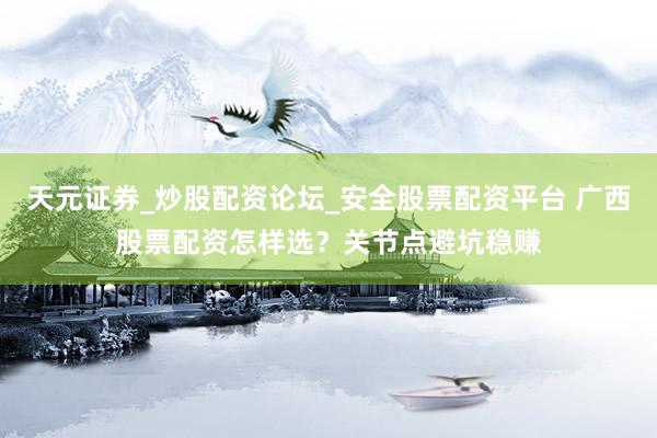 天元证券_炒股配资论坛_安全股票配资平台 广西股票配资怎样选？关节点避坑稳赚