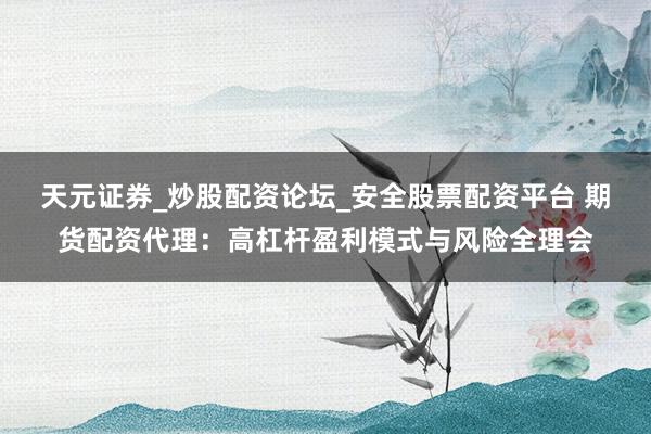 天元证券_炒股配资论坛_安全股票配资平台 期货配资代理：高杠杆盈利模式与风险全理会