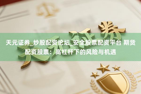 天元证券_炒股配资论坛_安全股票配资平台 期货配资股票：高杠杆下的风险与机遇