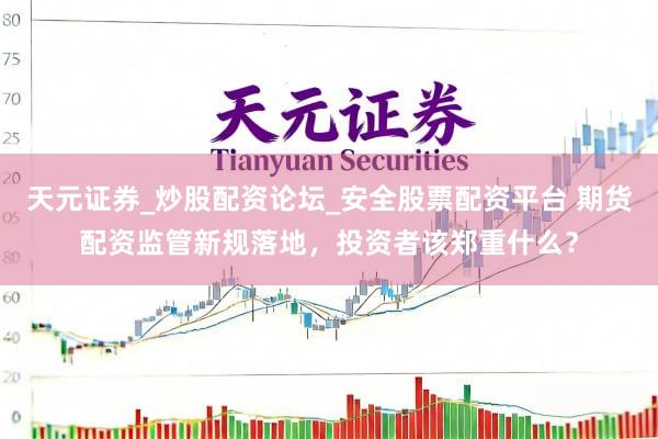 天元证券_炒股配资论坛_安全股票配资平台 期货配资监管新规落地，投资者该郑重什么？