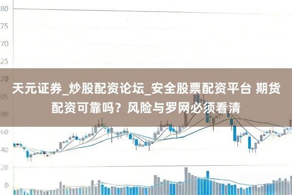天元证券_炒股配资论坛_安全股票配资平台 期货配资可靠吗？风险与罗网必须看清