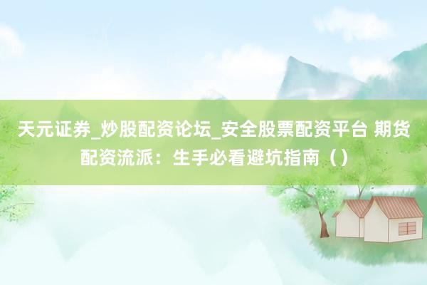 天元证券_炒股配资论坛_安全股票配资平台 期货配资流派：生手必看避坑指南（）