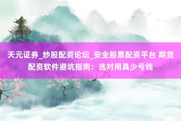 天元证券_炒股配资论坛_安全股票配资平台 期货配资软件避坑指南：选对用具少亏钱