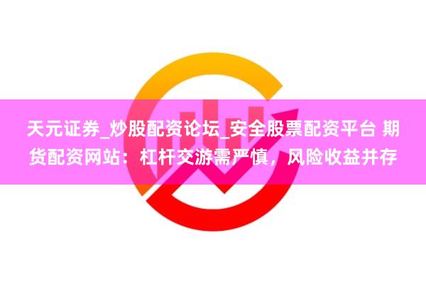天元证券_炒股配资论坛_安全股票配资平台 期货配资网站：杠杆交游需严慎，风险收益并存