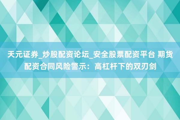 天元证券_炒股配资论坛_安全股票配资平台 期货配资合同风险警示：高杠杆下的双刃剑