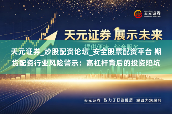 天元证券_炒股配资论坛_安全股票配资平台 期货配资行业风险警示：高杠杆背后的投资陷坑