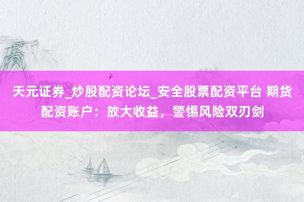 天元证券_炒股配资论坛_安全股票配资平台 期货配资账户：放大收益，警惕风险双刃剑