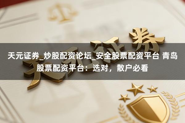 天元证券_炒股配资论坛_安全股票配资平台 青岛股票配资平台：选对，散户必看