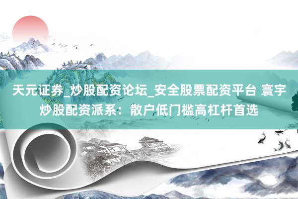 天元证券_炒股配资论坛_安全股票配资平台 寰宇炒股配资派系：散户低门槛高杠杆首选