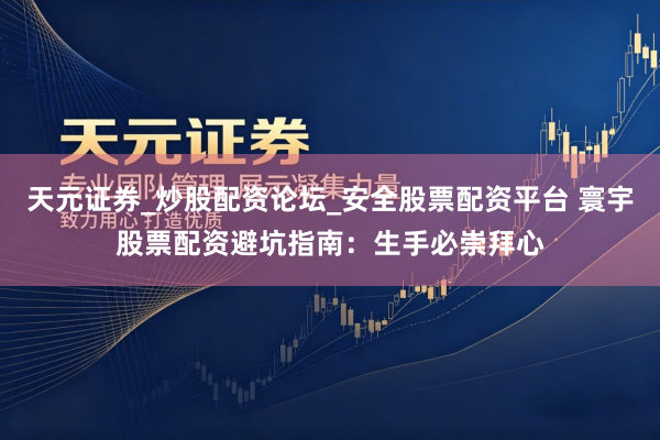 天元证券_炒股配资论坛_安全股票配资平台 寰宇股票配资避坑指南：生手必崇拜心