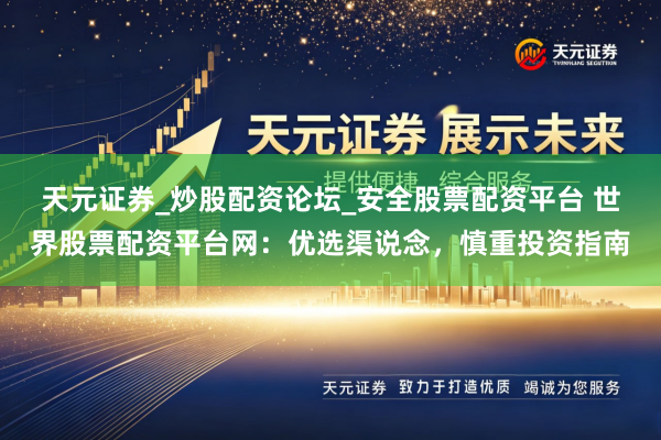 天元证券_炒股配资论坛_安全股票配资平台 世界股票配资平台网：优选渠说念，慎重投资指南