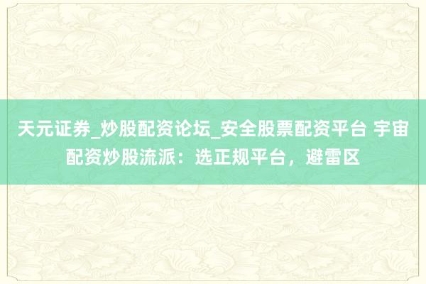 天元证券_炒股配资论坛_安全股票配资平台 宇宙配资炒股流派：选正规平台，避雷区