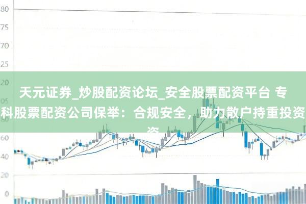 天元证券_炒股配资论坛_安全股票配资平台 专科股票配资公司保举：合规安全，助力散户持重投资